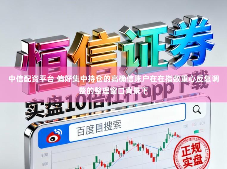 中信配资平台 偏好集中持仓的高确信账户在在指数重心反复调整的整理窗口背景下