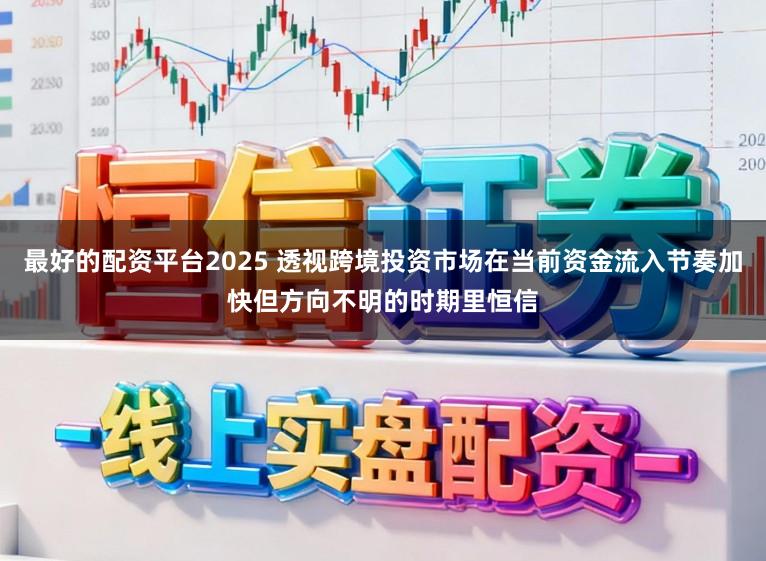 最好的配资平台2025 透视跨境投资市场在当前资金流入节奏加快但方向不明的时期里恒信