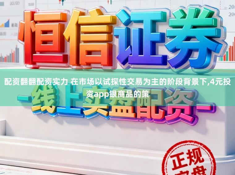 配资翻翻配资实力 在市场以试探性交易为主的阶段背景下,4元投资app银商品的策