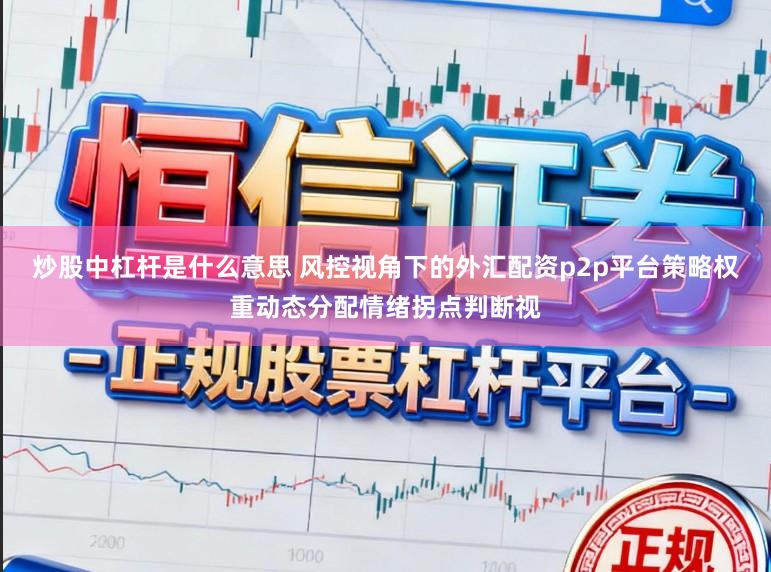 炒股中杠杆是什么意思 风控视角下的外汇配资p2p平台策略权重动态分配情绪拐点判断视
