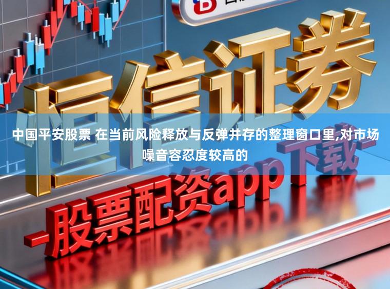 中国平安股票 在当前风险释放与反弹并存的整理窗口里,对市场噪音容忍度较高的