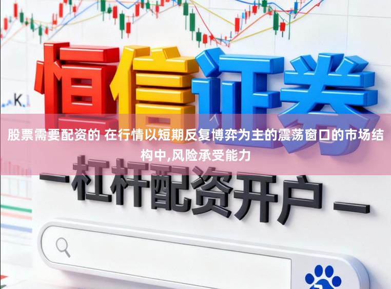 股票需要配资的 在行情以短期反复博弈为主的震荡窗口的市场结构中,风险承受能力