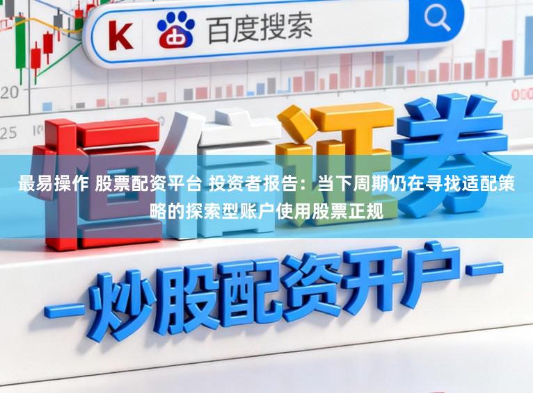 最易操作 股票配资平台 投资者报告：当下周期仍在寻找适配策略的探索型账户使用股票正规