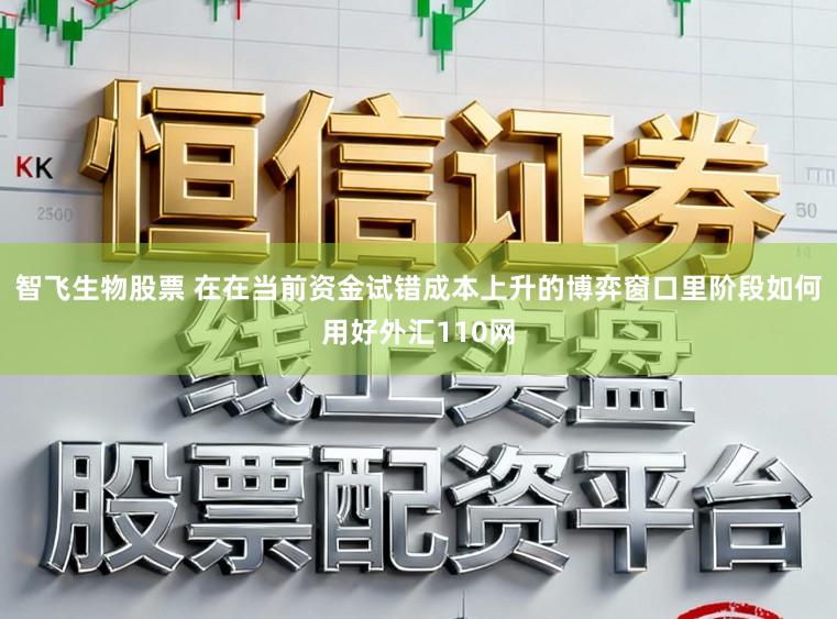 智飞生物股票 在在当前资金试错成本上升的博弈窗口里阶段如何用好外汇110网