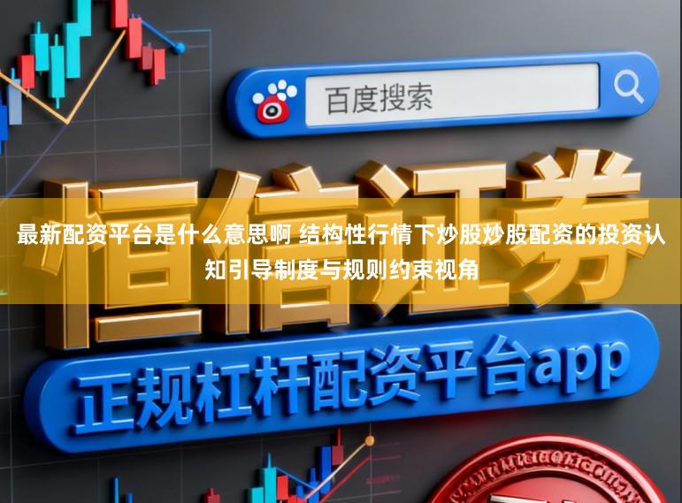 最新配资平台是什么意思啊 结构性行情下炒股炒股配资的投资认知引导制度与规则约束视角