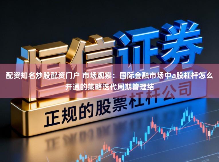 配资知名炒股配资门户 市场观察：国际金融市场中a股杠杆怎么开通的策略迭代周期管理结