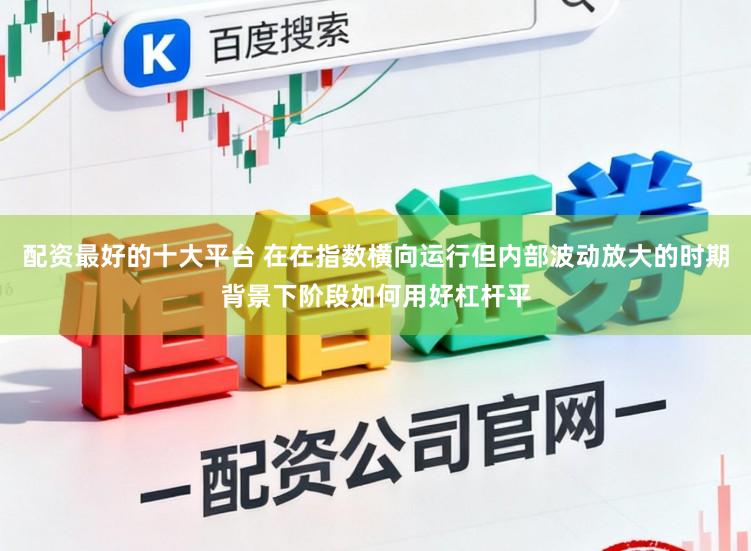 配资最好的十大平台 在在指数横向运行但内部波动放大的时期背景下阶段如何用好杠杆平