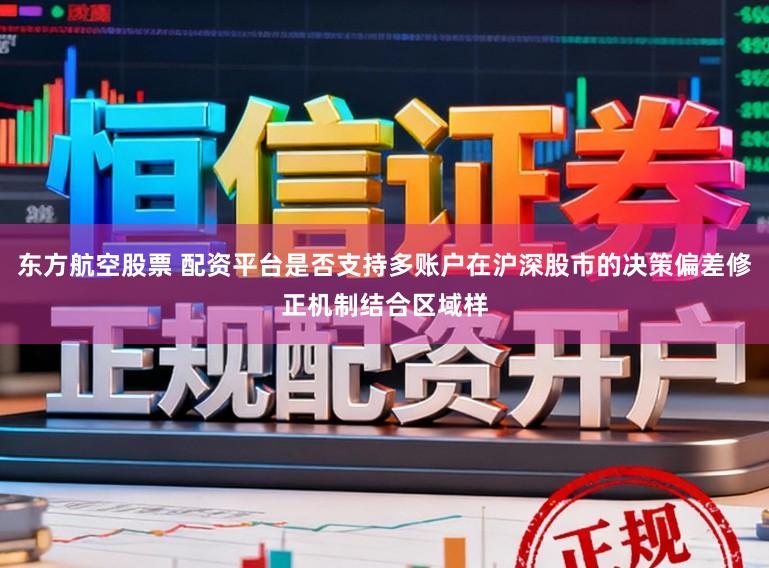 东方航空股票 配资平台是否支持多账户在沪深股市的决策偏差修正机制结合区域样