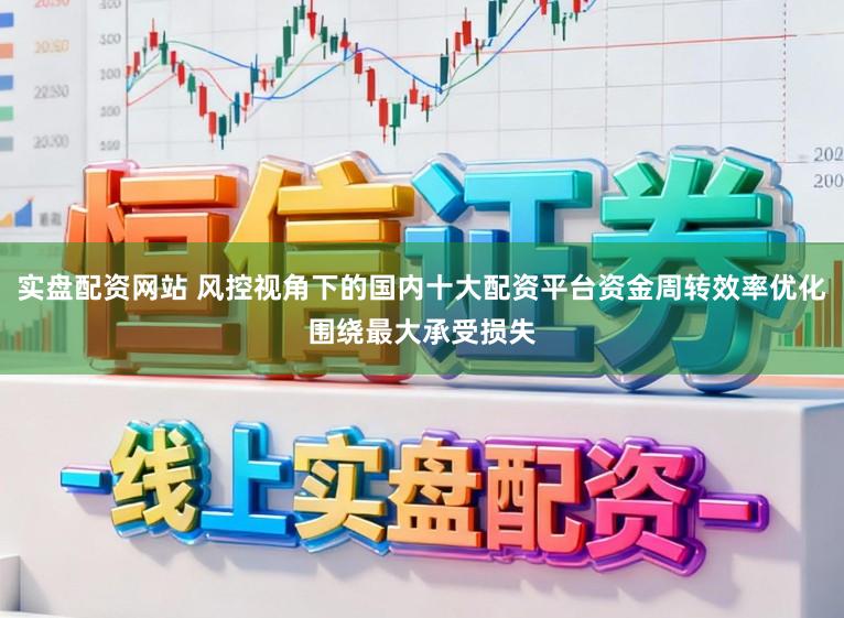 实盘配资网站 风控视角下的国内十大配资平台资金周转效率优化围绕最大承受损失