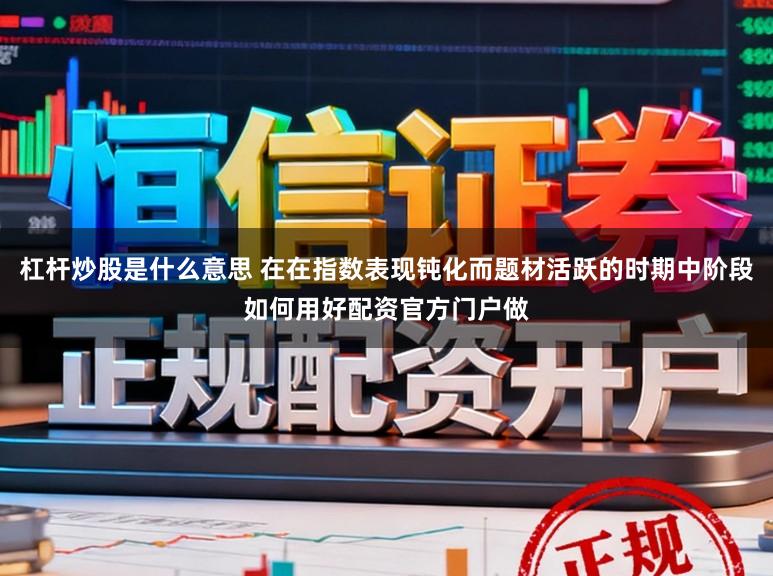 杠杆炒股是什么意思 在在指数表现钝化而题材活跃的时期中阶段如何用好配资官方门户做