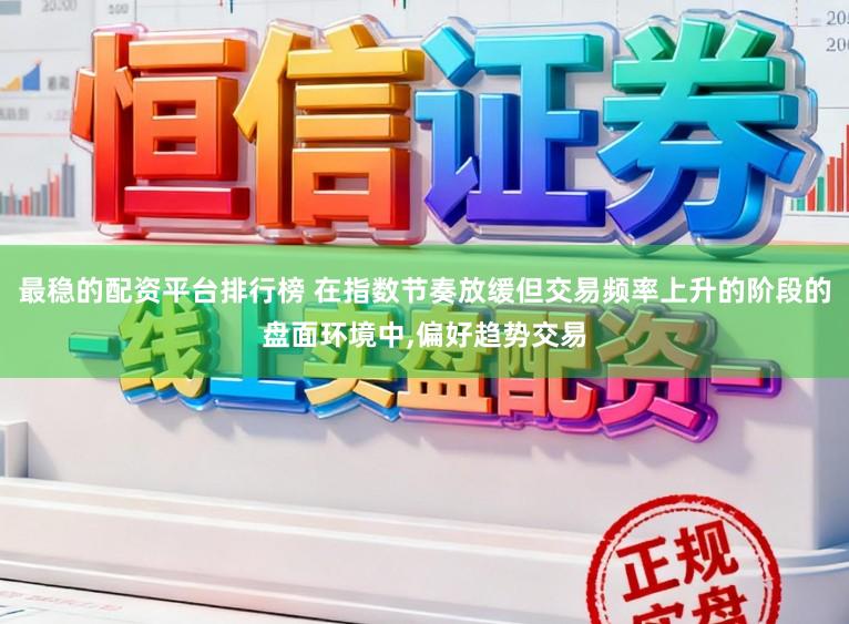 最稳的配资平台排行榜 在指数节奏放缓但交易频率上升的阶段的盘面环境中,偏好趋势交易