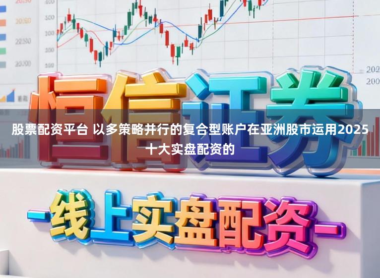 股票配资平台 以多策略并行的复合型账户在亚洲股市运用2025十大实盘配资的
