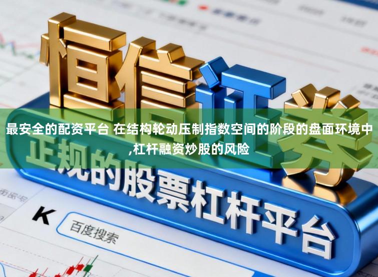最安全的配资平台 在结构轮动压制指数空间的阶段的盘面环境中,杠杆融资炒股的风险