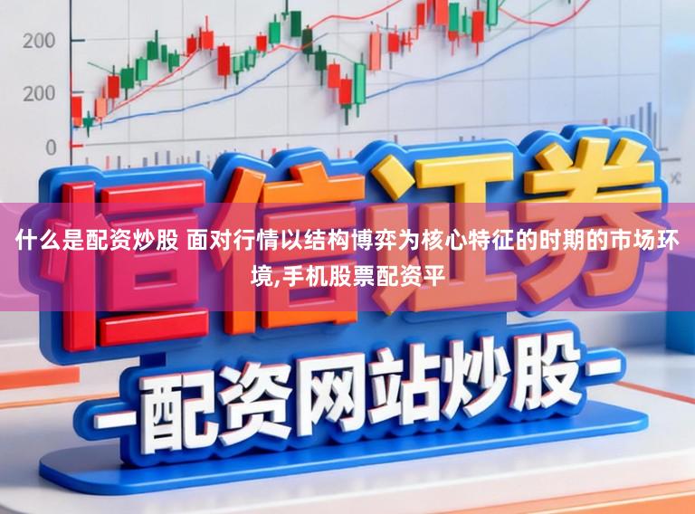 什么是配资炒股 面对行情以结构博弈为核心特征的时期的市场环境,手机股票配资平
