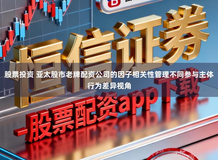 股票投资 亚太股市老牌配资公司的因子相关性管理不同参与主体行为差异视角