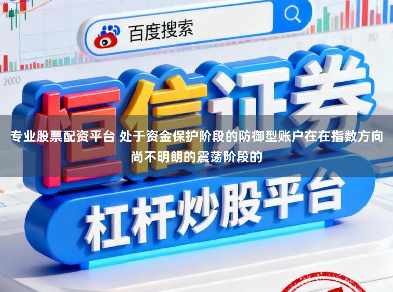 专业股票配资平台 处于资金保护阶段的防御型账户在在指数方向尚不明朗的震荡阶段的
