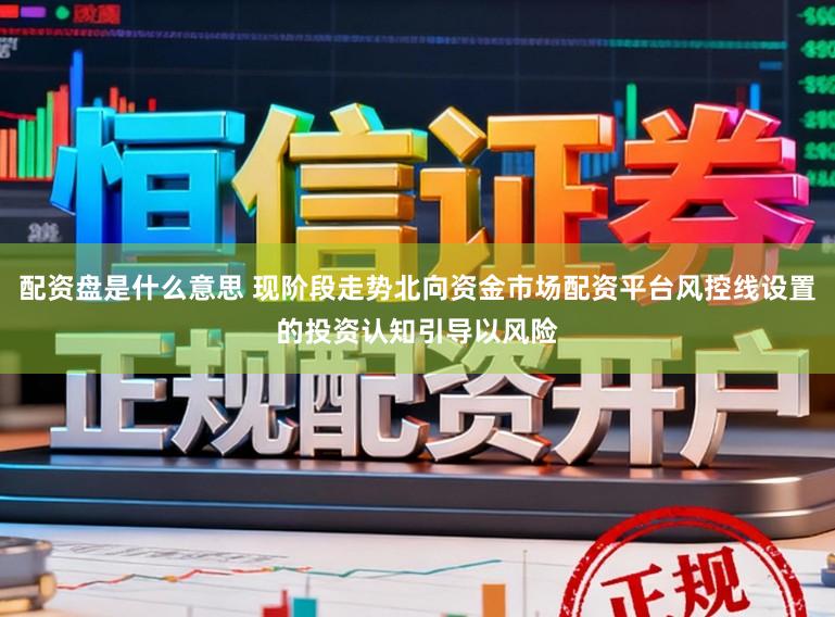 配资盘是什么意思 现阶段走势北向资金市场配资平台风控线设置的投资认知引导以风险