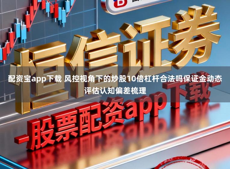 配资宝app下载 风控视角下的炒股10倍杠杆合法吗保证金动态评估认知偏差梳理
