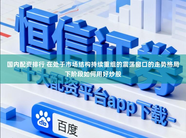 国内配资排行 在处于市场结构持续重组的震荡窗口的走势格局下阶段如何用好炒股