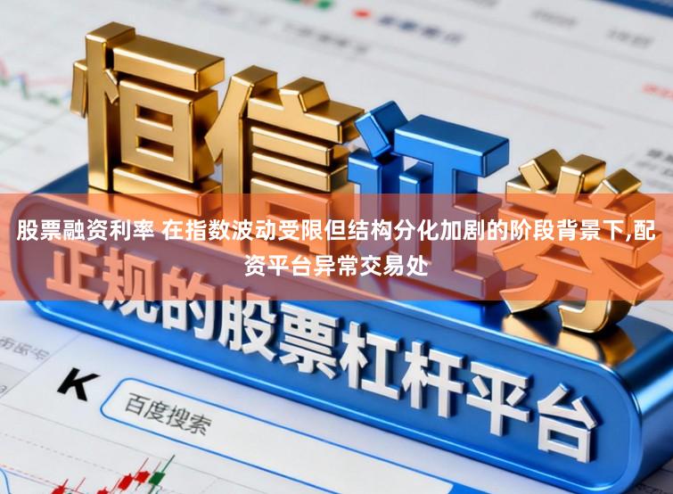 股票融资利率 在指数波动受限但结构分化加剧的阶段背景下,配资平台异常交易处