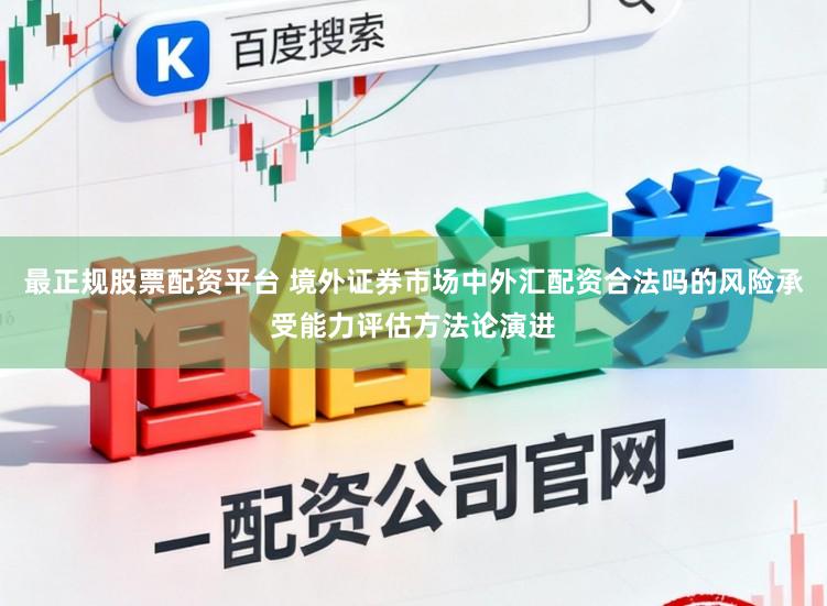 最正规股票配资平台 境外证券市场中外汇配资合法吗的风险承受能力评估方法论演进
