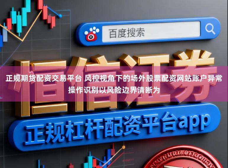 正规期货配资交易平台 风控视角下的场外股票配资网站账户异常操作识别以风险边界清晰为