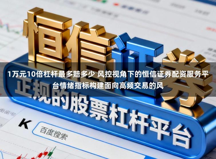 1万元10倍杠杆最多赔多少 风控视角下的恒信证券配资服务平台情绪指标构建面向高频交易的风