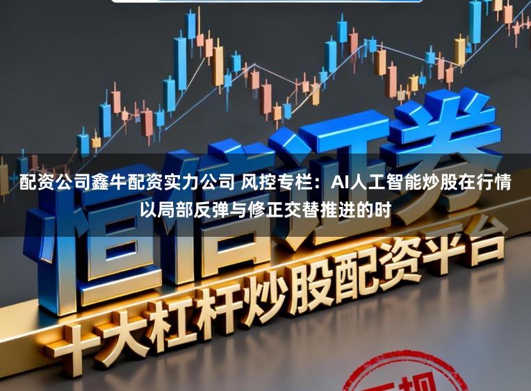 配资公司鑫牛配资实力公司 风控专栏：AI人工智能炒股在行情以局部反弹与修正交替推进的时
