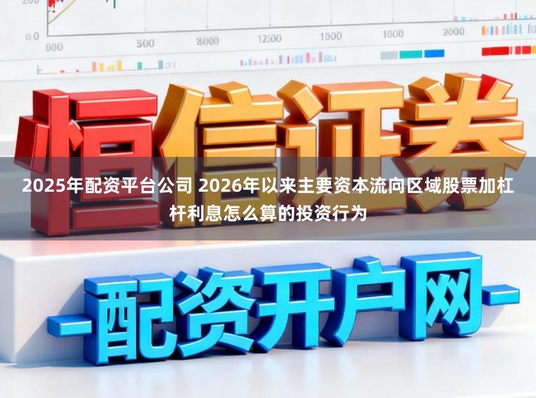 2025年配资平台公司 2026年以来主要资本流向区域股票加杠杆利息怎么算的投资行为