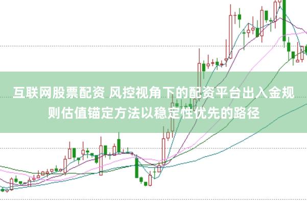 互联网股票配资 风控视角下的配资平台出入金规则估值锚定方法以稳定性优先的路径