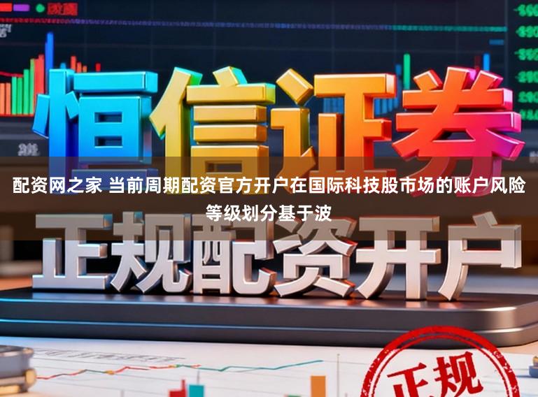 配资网之家 当前周期配资官方开户在国际科技股市场的账户风险等级划分基于波
