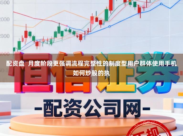 配资盘  月度阶段更强调流程完整性的制度型用户群体使用手机如何炒股的执