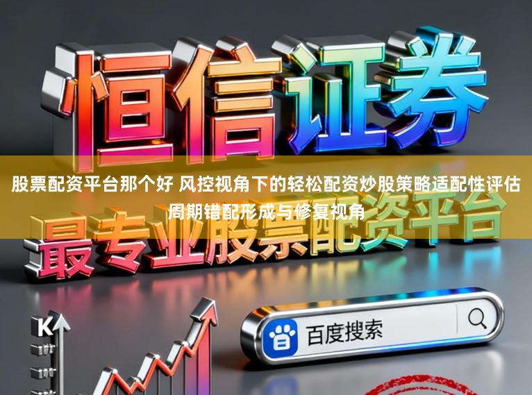 股票配资平台那个好 风控视角下的轻松配资炒股策略适配性评估周期错配形成与修复视角