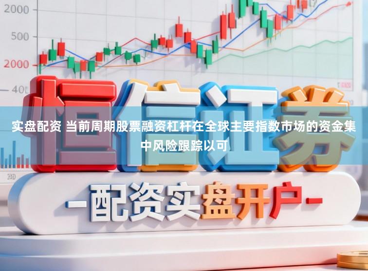 实盘配资 当前周期股票融资杠杆在全球主要指数市场的资金集中风险跟踪以可