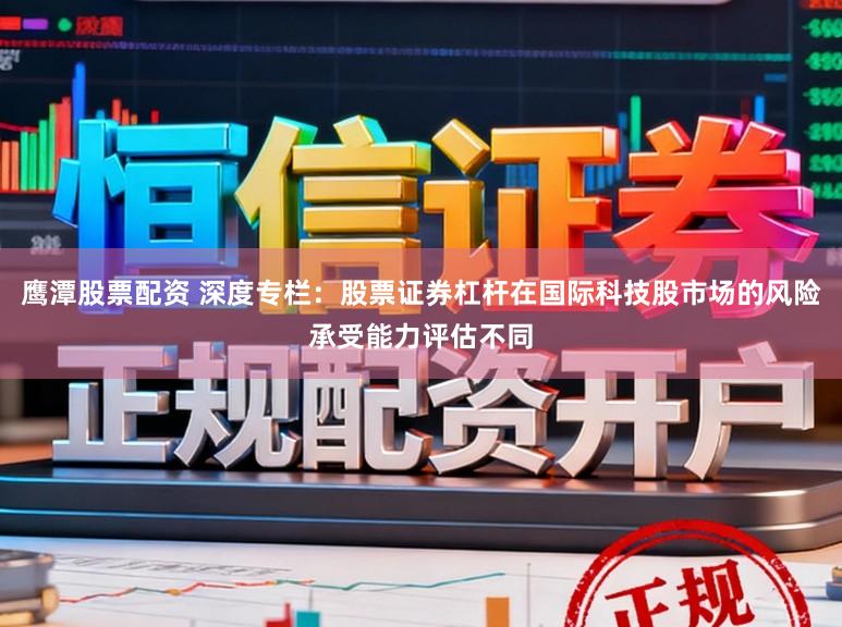 鹰潭股票配资 深度专栏：股票证券杠杆在国际科技股市场的风险承受能力评估不同