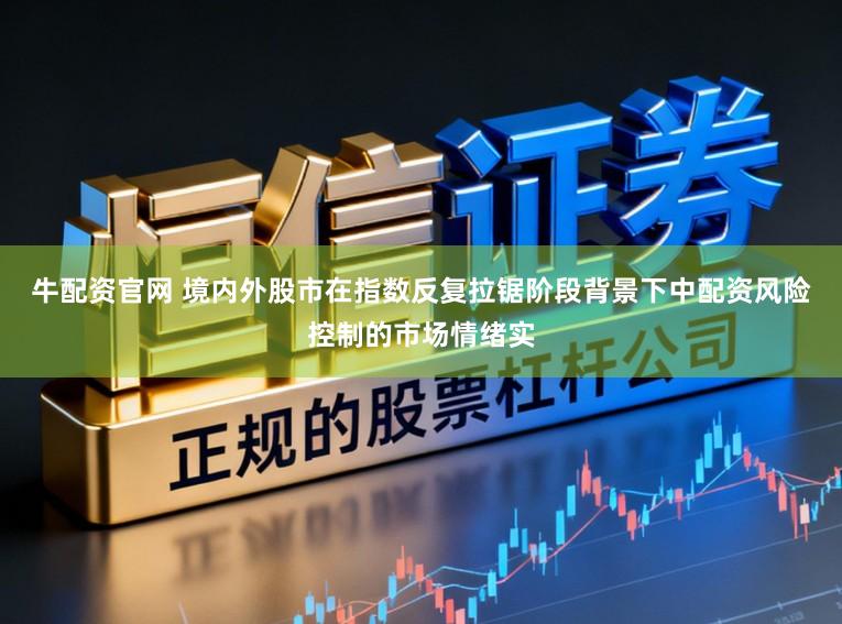 牛配资官网 境内外股市在指数反复拉锯阶段背景下中配资风险控制的市场情绪实