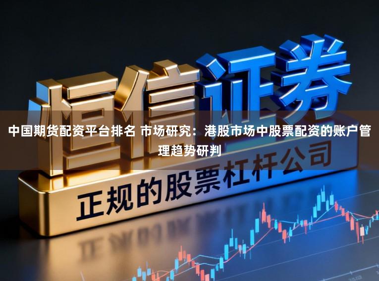 中国期货配资平台排名 市场研究：港股市场中股票配资的账户管理趋势研判
