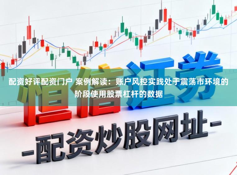 配资好评配资门户 案例解读：账户风控实践处于震荡市环境的阶段使用股票杠杆的数据