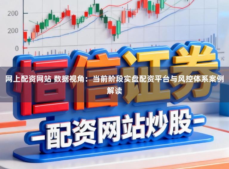 网上配资网站 数据视角：当前阶段实盘配资平台与风控体系案例解读
