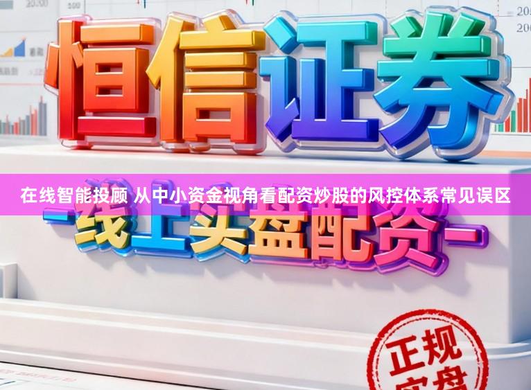 在线智能投顾 从中小资金视角看配资炒股的风控体系常见误区