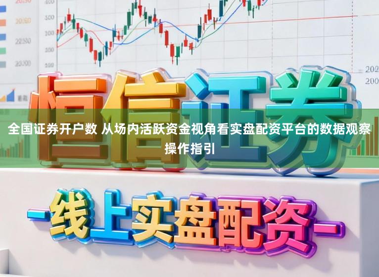 全国证券开户数 从场内活跃资金视角看实盘配资平台的数据观察操作指引
