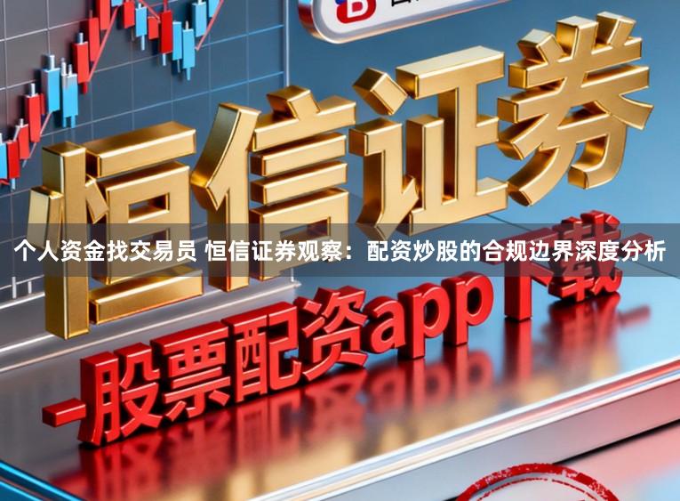 个人资金找交易员 恒信证券观察：配资炒股的合规边界深度分析