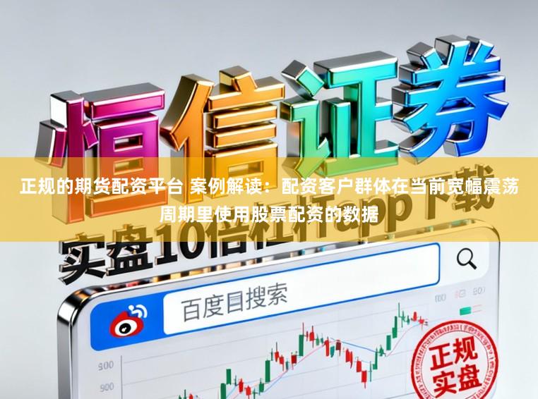 正规的期货配资平台 案例解读：配资客户群体在当前宽幅震荡周期里使用股票配资的数据