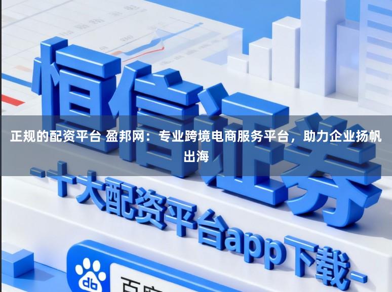 正规的配资平台 盈邦网：专业跨境电商服务平台，助力企业扬帆出海
