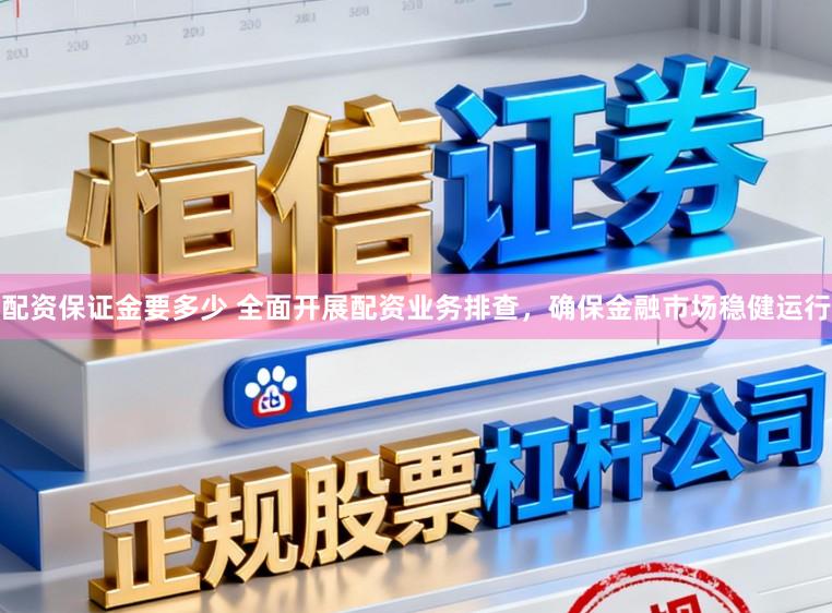 配资保证金要多少 全面开展配资业务排查，确保金融市场稳健运行