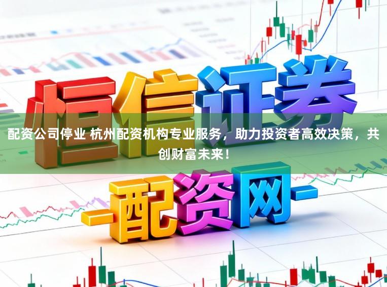 配资公司停业 杭州配资机构专业服务，助力投资者高效决策，共创财富未来！