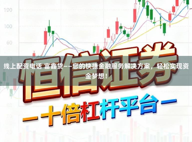 线上配资电话 富鑫贷——您的快捷金融服务解决方案，轻松实现资金梦想！
