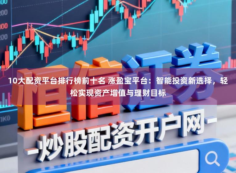10大配资平台排行榜前十名 涨盈宝平台：智能投资新选择，轻松实现资产增值与理财目标