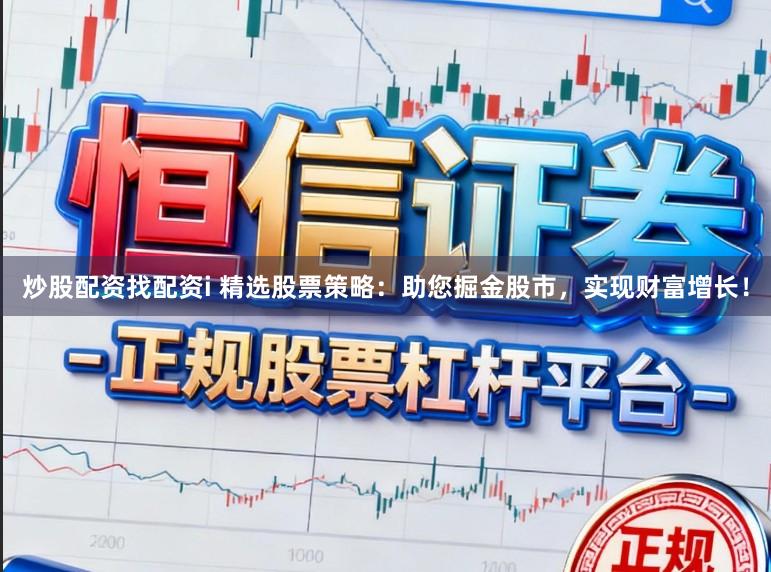 炒股配资找配资i 精选股票策略：助您掘金股市，实现财富增长！