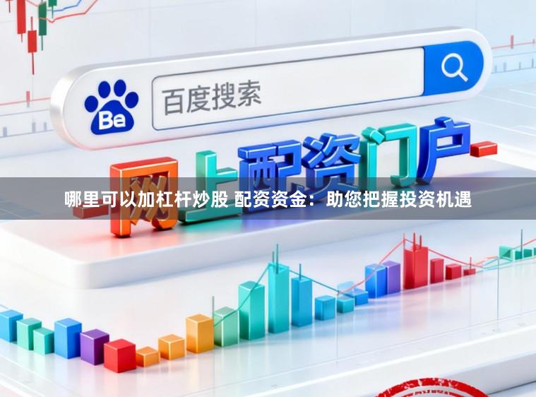 哪里可以加杠杆炒股 配资资金：助您把握投资机遇